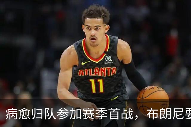 病愈归队参加赛季首战，布朗尼要以自身成就证明自己